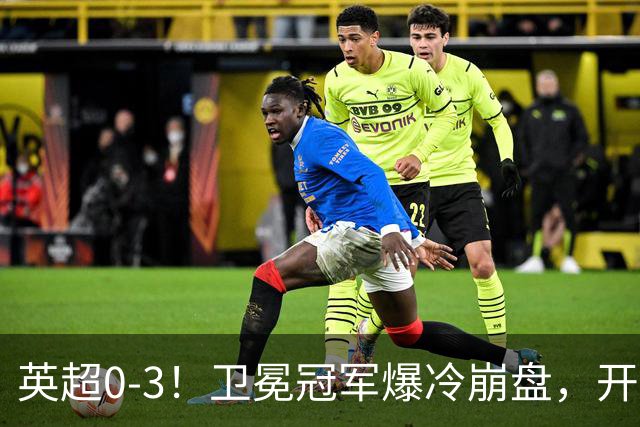 英超0-3！卫冕冠军爆冷崩盘，开局7连胜终结+丢榜首，123年神迹作古